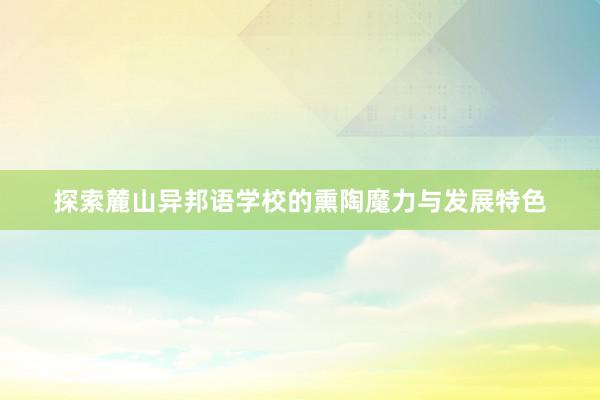 探索麓山异邦语学校的熏陶魔力与发展特色
