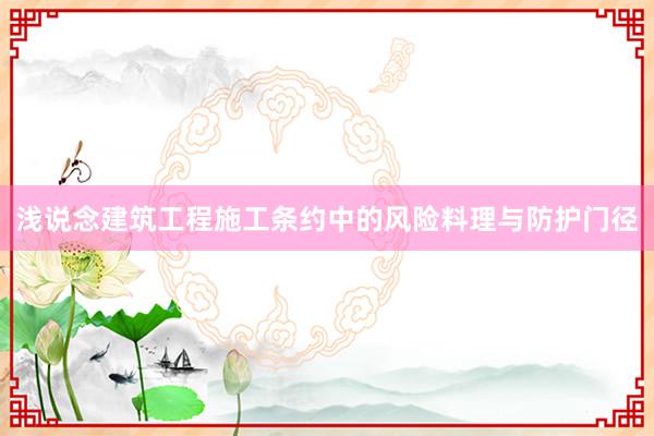 浅说念建筑工程施工条约中的风险料理与防护门径