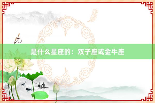 是什么星座的：双子座或金牛座