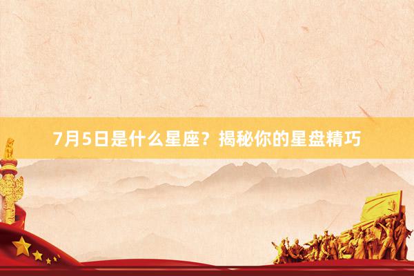 7月5日是什么星座？揭秘你的星盘精巧
