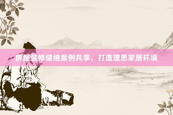 房屋装修缱绻案例共享，打造理思家居环境
