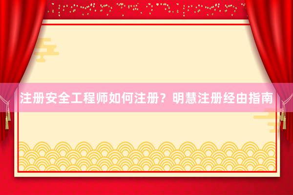 注册安全工程师如何注册？明慧注册经由指南