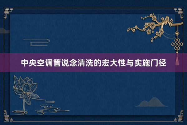 中央空调管说念清洗的宏大性与实施门径