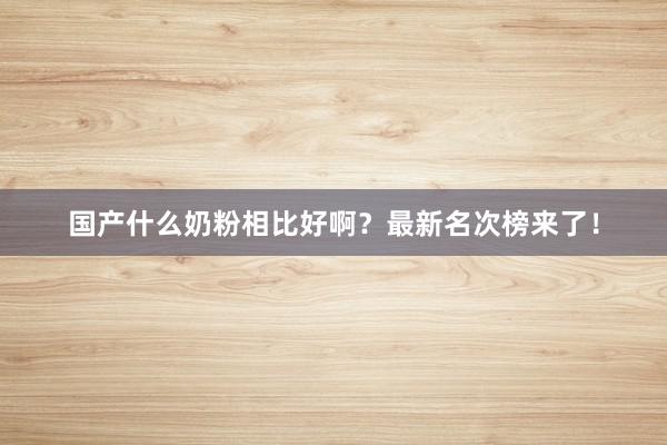 国产什么奶粉相比好啊？最新名次榜来了！