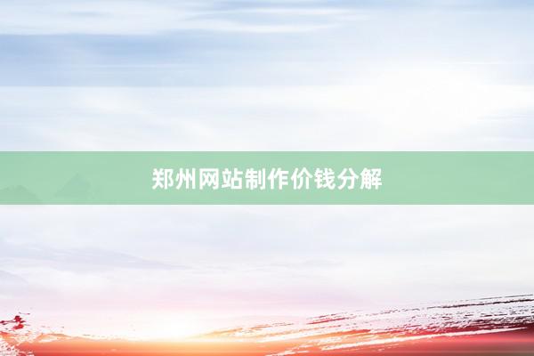 郑州网站制作价钱分解